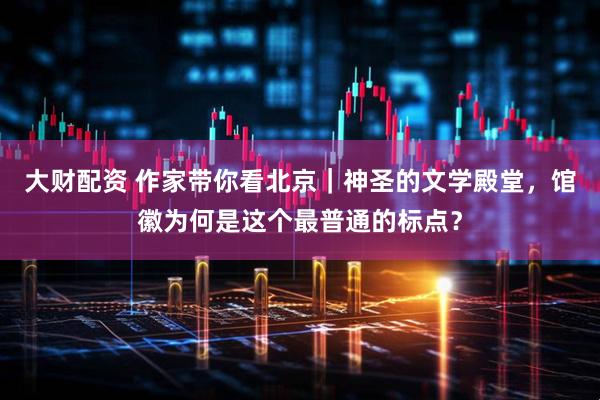 大财配资 作家带你看北京｜神圣的文学殿堂，馆徽为何是这个最普通的标点？