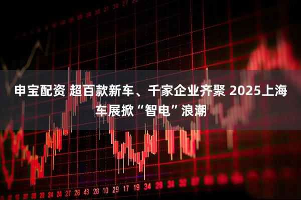 申宝配资 超百款新车、千家企业齐聚 2025上海车展掀“智电”浪潮