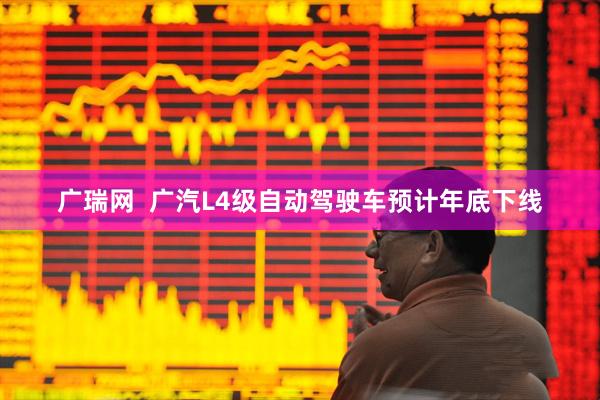 广瑞网  广汽L4级自动驾驶车预计年底下线