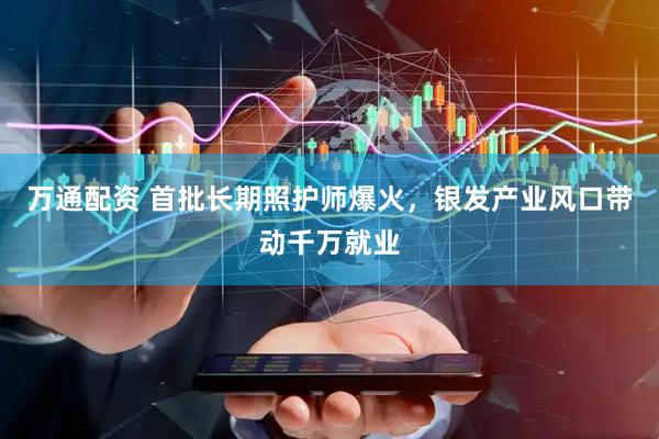 万通配资 首批长期照护师爆火，银发产业风口带动千万就业