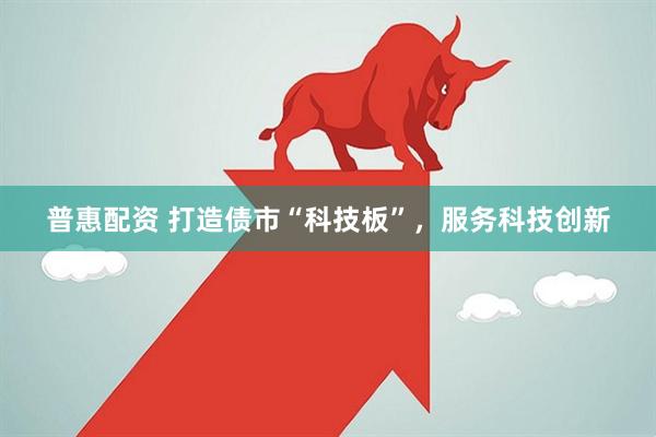 普惠配资 打造债市“科技板”，服务科技创新