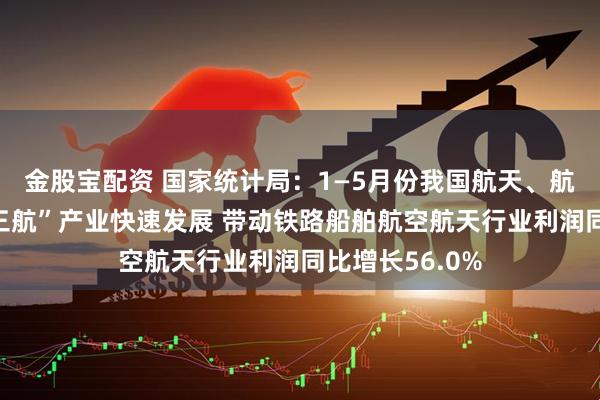 金股宝配资 国家统计局：1—5月份我国航天、航空、航海等“三航”产业快速发展 带动铁路船舶航空航天行业利润同比增长56.0%