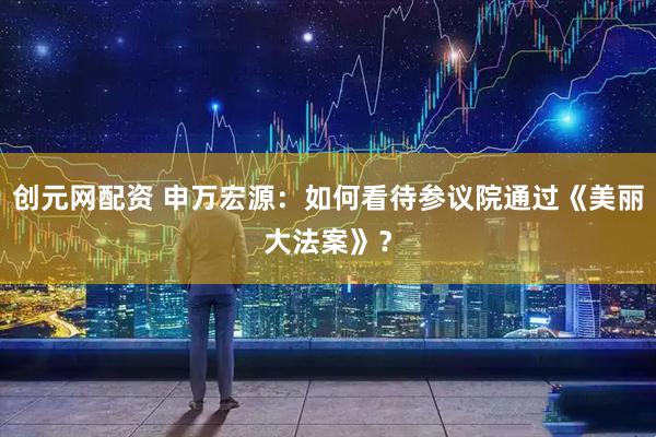 创元网配资 申万宏源：如何看待参议院通过《美丽大法案》？