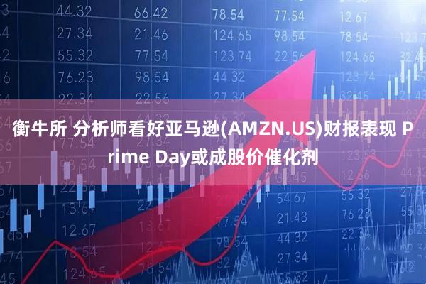 衡牛所 分析师看好亚马逊(AMZN.US)财报表现 Prime Day或成股价催化剂