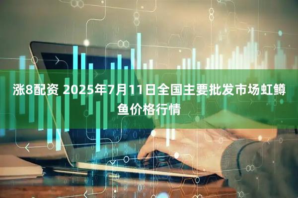 涨8配资 2025年7月11日全国主要批发市场虹鳟鱼价格行情