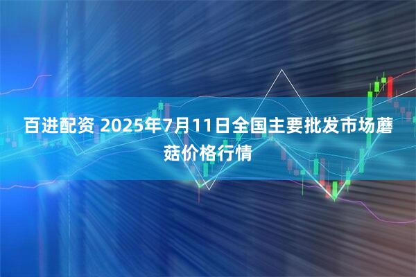 百进配资 2025年7月11日全国主要批发市场蘑菇价格行情