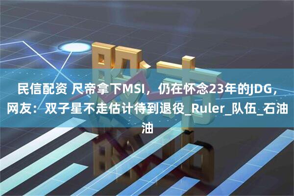 民信配资 尺帝拿下MSI，仍在怀念23年的JDG，网友：双子星不走估计待到退役_Ruler_队伍_石油