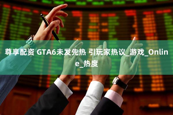 尊享配资 GTA6未发先热 引玩家热议_游戏_Online_热度