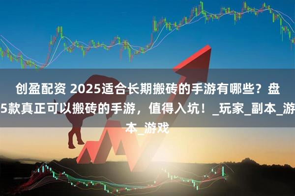 创盈配资 2025适合长期搬砖的手游有哪些？盘点5款真正可以搬砖的手游，值得入坑！_玩家_副本_游戏