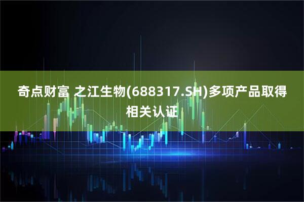 奇点财富 之江生物(688317.SH)多项产品取得相关认证