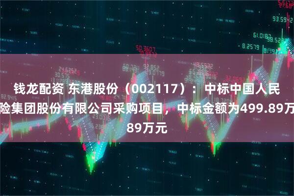 钱龙配资 东港股份（002117）：中标中国人民保险集团股份有限公司采购项目，中标金额为499.89万元