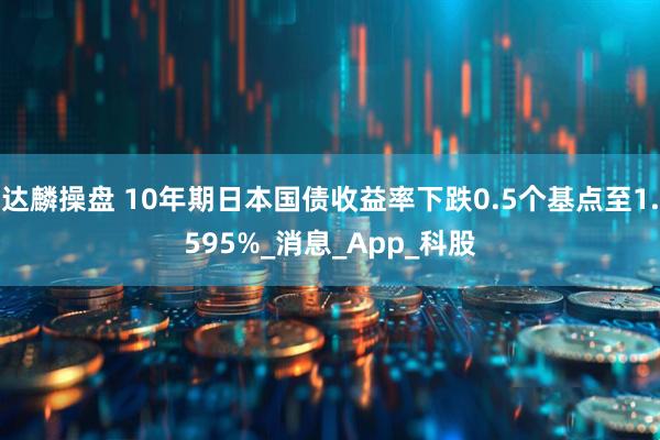 达麟操盘 10年期日本国债收益率下跌0.5个基点至1.595%_消息_App_科股