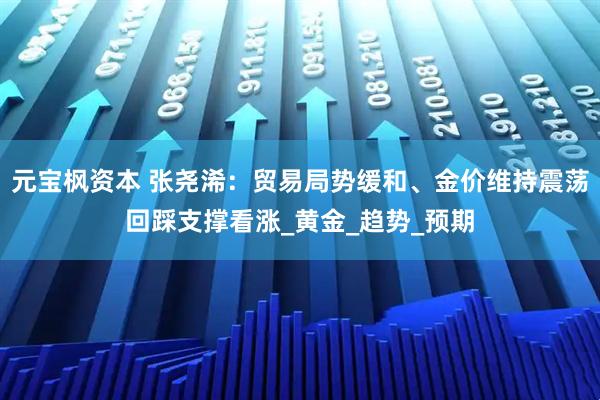 元宝枫资本 张尧浠：贸易局势缓和、金价维持震荡回踩支撑看涨_黄金_趋势_预期