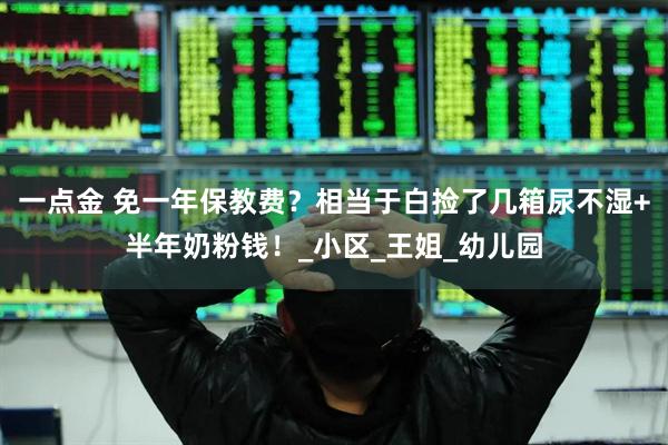 一点金 免一年保教费？相当于白捡了几箱尿不湿+半年奶粉钱！_小区_王姐_幼儿园