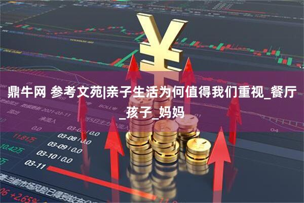 鼎牛网 参考文苑|亲子生活为何值得我们重视_餐厅_孩子_妈妈