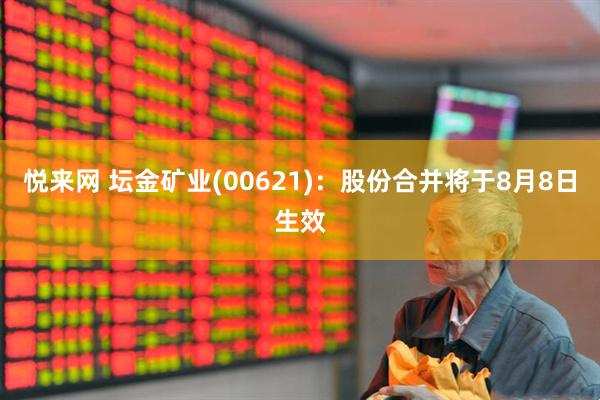 悦来网 坛金矿业(00621)：股份合并将于8月8日生效