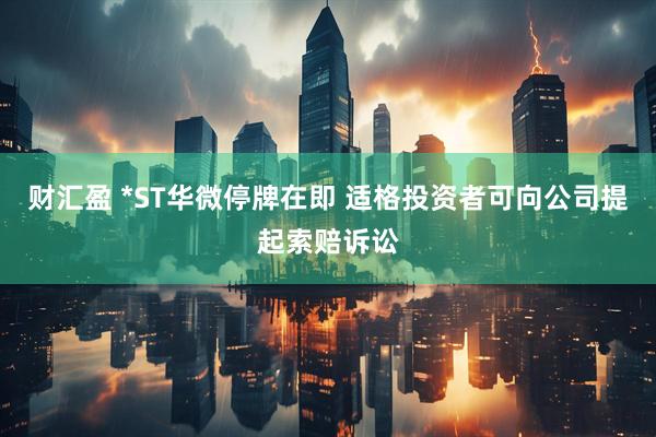 财汇盈 *ST华微停牌在即 适格投资者可向公司提起索赔诉讼