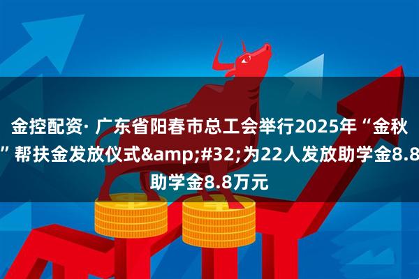 金控配资· 广东省阳春市总工会举行2025年“金秋助学”帮扶金发放仪式&#32;为22人发放助学金8.8万元