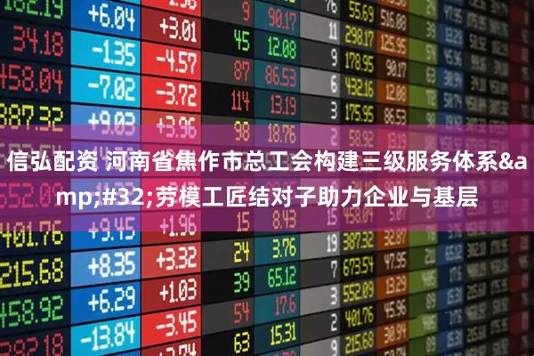 信弘配资 河南省焦作市总工会构建三级服务体系&#32;劳模工匠结对子助力企业与基层