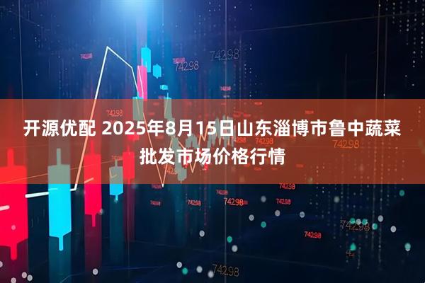 开源优配 2025年8月15日山东淄博市鲁中蔬菜批发市场价格行情