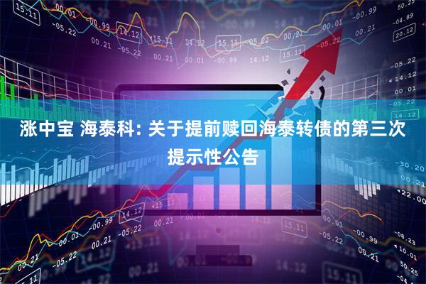 涨中宝 海泰科: 关于提前赎回海泰转债的第三次提示性公告