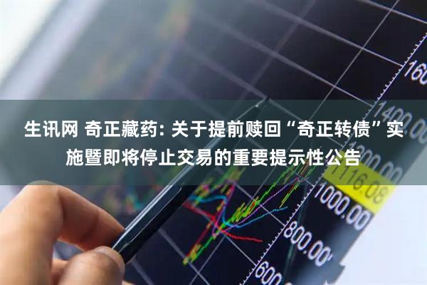 生讯网 奇正藏药: 关于提前赎回“奇正转债”实施暨即将停止交易的重要提示性公告
