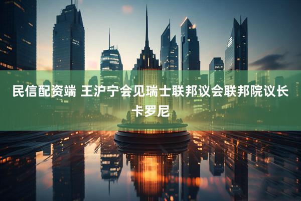 民信配资端 王沪宁会见瑞士联邦议会联邦院议长卡罗尼