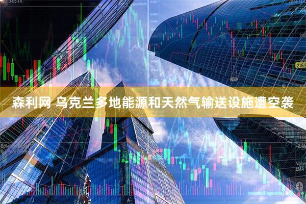 森利网 乌克兰多地能源和天然气输送设施遭空袭