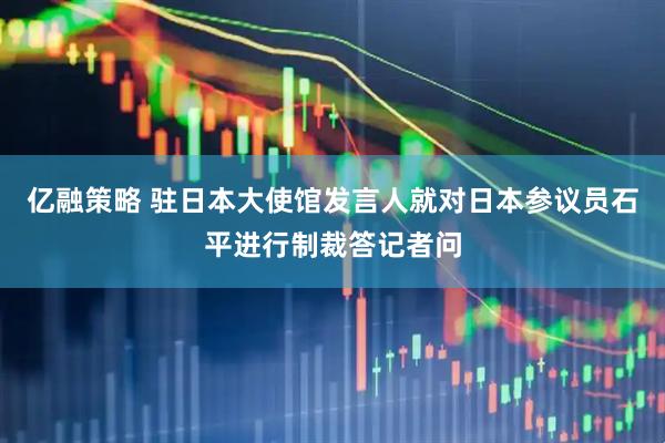 亿融策略 驻日本大使馆发言人就对日本参议员石平进行制裁答记者问