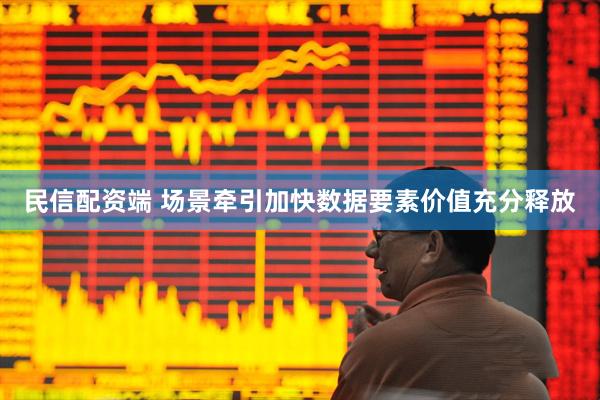 民信配资端 场景牵引加快数据要素价值充分释放
