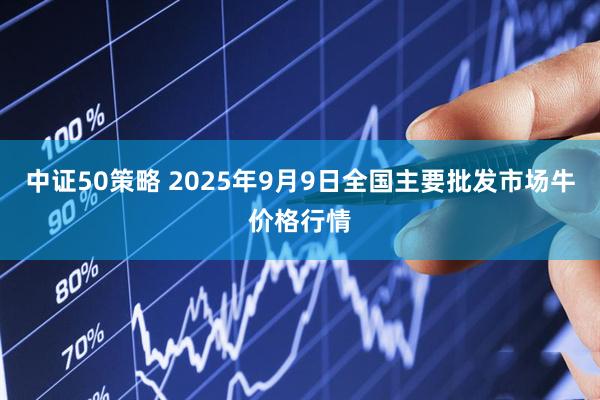 中证50策略 2025年9月9日全国主要批发市场牛价格行情