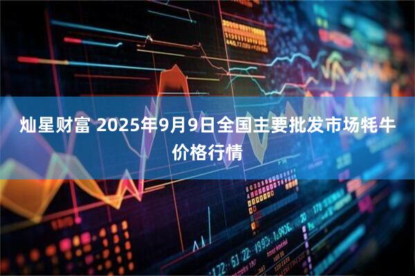 灿星财富 2025年9月9日全国主要批发市场牦牛价格行情