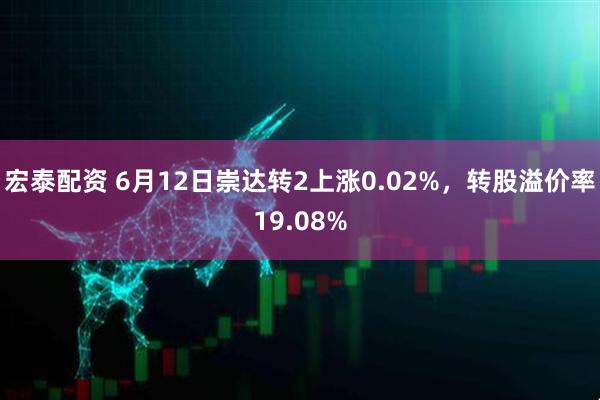 宏泰配资 6月12日崇达转2上涨0.02%，转股溢价率19.08%