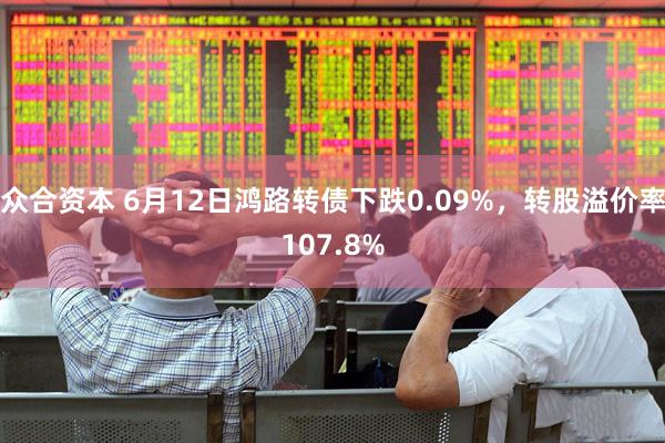 众合资本 6月12日鸿路转债下跌0.09%，转股溢价率107.8%