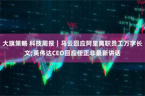 大旗策略 科技周报｜马云回应阿里离职员工万字长文;英伟达CEO回应任正非最新讲话