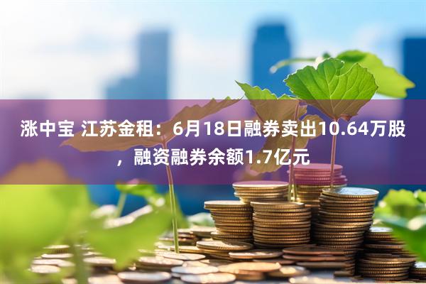 涨中宝 江苏金租：6月18日融券卖出10.64万股，融资融券余额1.7亿元