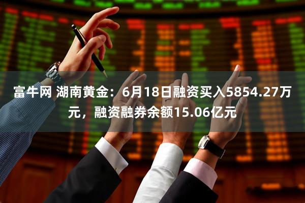 富牛网 湖南黄金：6月18日融资买入5854.27万元，融资融券余额15.06亿元
