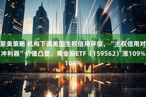 聚美策略 机构下调美国主权信用评级，“主权信用对冲利器”价值凸显，黄金股ETF（159562）涨109%