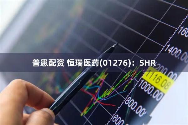 普患配资 恒瑞医药(01276)：SHR