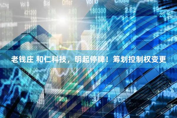 老钱庄 和仁科技，明起停牌！筹划控制权变更
