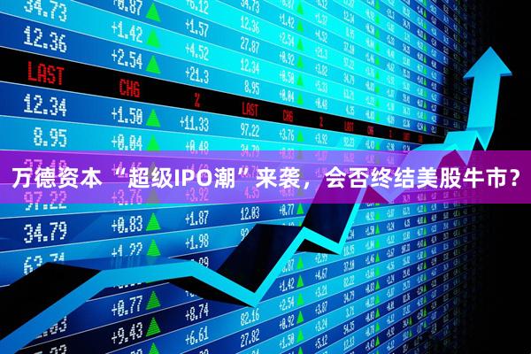 万德资本 “超级IPO潮”来袭，会否终结美股牛市？
