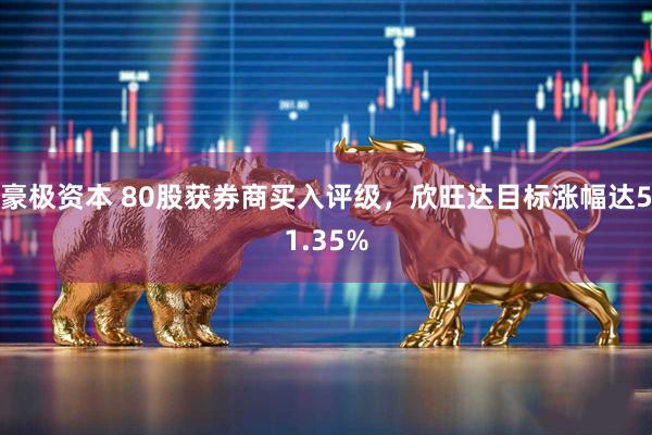 豪极资本 80股获券商买入评级，欣旺达目标涨幅达51.35%