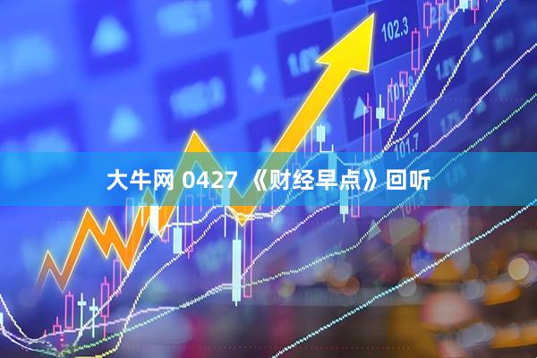大牛网 0427 《财经早点》回听